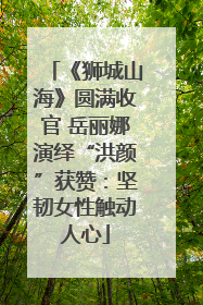 《狮城山海》圆满收官 岳丽娜演绎“洪颜”获赞：坚韧女性触动人心