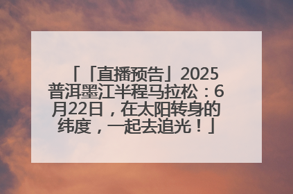 「直播预告」2025普洱墨江半程马拉松：6月22日，在太阳转身的纬度，一起去追光！