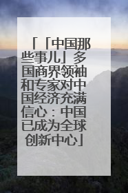 「中国那些事儿」多国商界领袖和专家对中国经济充满信心：中国已成为全球创新中心