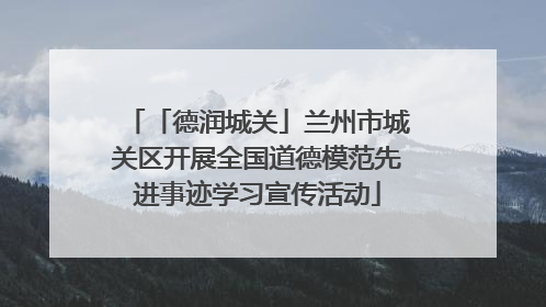 「德润城关」兰州市城关区开展全国道德模范先进事迹学习宣传活动