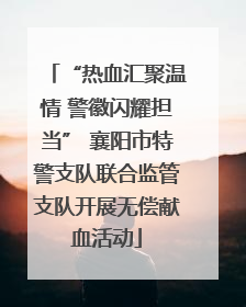 “热血汇聚温情 警徽闪耀担当” 襄阳市特警支队联合监管支队开展无偿献血活动