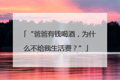 “爸爸有钱喝酒，为什么不给我生活费？”