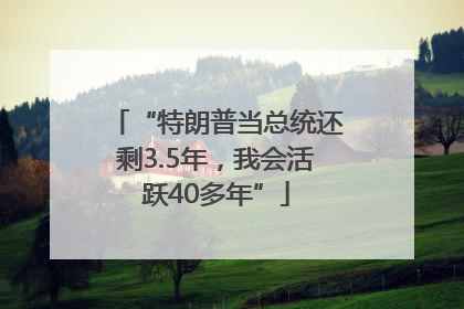 “特朗普当总统还剩3.5年，我会活跃40多年”