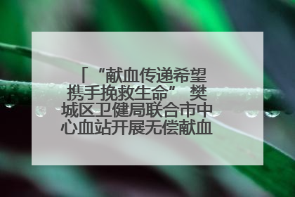 “献血传递希望 携手挽救生命” 樊城区卫健局联合市中心血站开展无偿献血科普公益活动