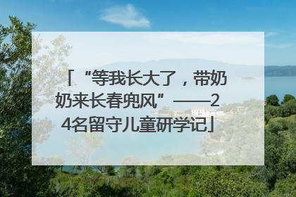 “等我长大了，带奶奶来长春兜风”——24名留守儿童研学记