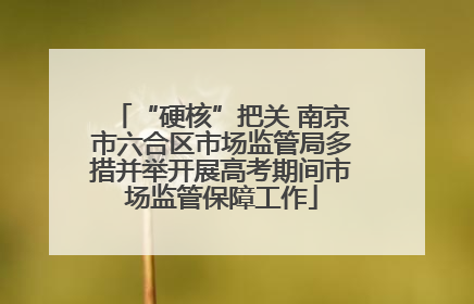 “硬核”把关 南京市六合区市场监管局多措并举开展高考期间市场监管保障工作