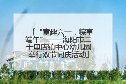 “童趣六一，粽享端午”——海阳市二十里店镇中心幼儿园举行双节同庆活动
