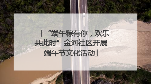 “端午粽有你，欢乐共此时”金河社区开展端午节文化活动