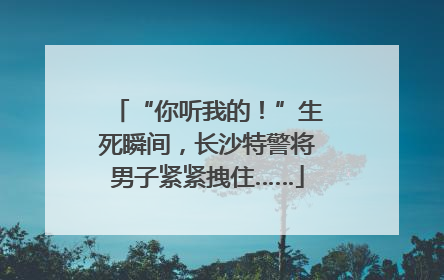 “你听我的！”生死瞬间，长沙特警将男子紧紧拽住……