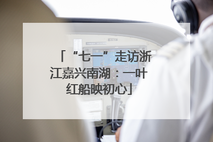 “七一”走访浙江嘉兴南湖：一叶红船映初心