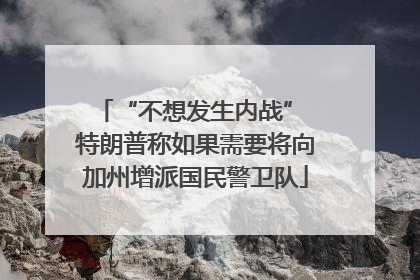 “不想发生内战” 特朗普称如果需要将向加州增派国民警卫队