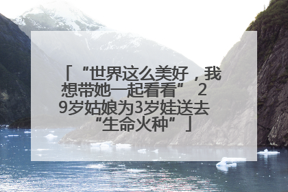 “世界这么美好，我想带她一起看看” 29岁姑娘为3岁娃送去“生命火种”