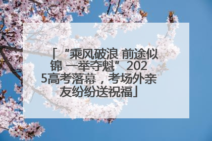 “乘风破浪 前途似锦 一举夺魁”2025高考落幕，考场外亲友纷纷送祝福