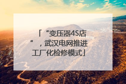 “变压器4S店”，武汉电网推进工厂化检修模式