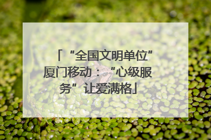 “全国文明单位”厦门移动：“心级服务”让爱满格
