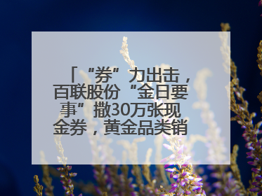 “券”力出击，百联股份“金日要事”撒30万张现金券，黄金品类销售翻七倍