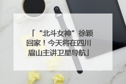 “北斗女神”徐颖回家！今天将在四川眉山主讲卫星导航