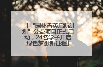 “园林菁英启航计划”公益项目正式启动，24名学子开启绿色梦想新征程