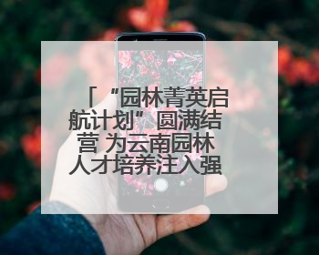 “园林菁英启航计划”圆满结营 为云南园林人才培养注入强劲动力