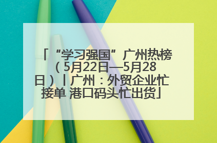 “学习强国”广州热榜（5月22日—5月28日）丨广州：外贸企业忙接单 港口码头忙出货
