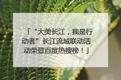 “大美长江，我是行动者”长江流域联动活动荣登百度热搜榜！