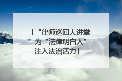 “律师巡回大讲堂”为“法律明白人”注入法治活力