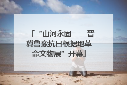 “山河永固——晋冀鲁豫抗日根据地革命文物展”开幕
