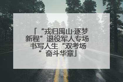 “戎归禺山·逐梦新程”退役军人专场 书写人生“双考场”奋斗华章