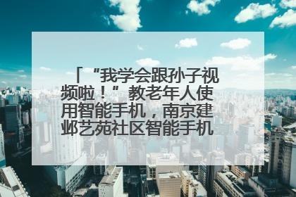 “我学会跟孙子视频啦！”教老年人使用智能手机，南京建邺艺苑社区智能手机课堂圆满落幕