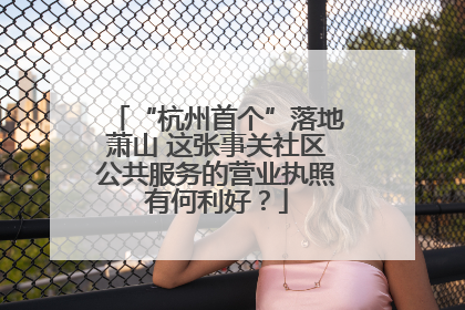 “杭州首个”落地萧山 这张事关社区公共服务的营业执照有何利好？