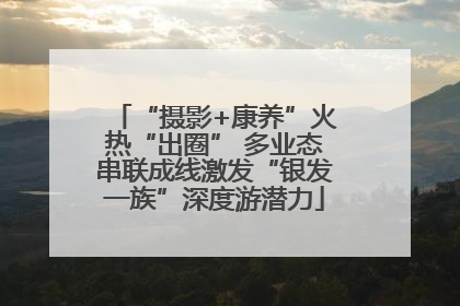 “摄影+康养”火热“出圈” 多业态串联成线激发“银发一族”深度游潜力