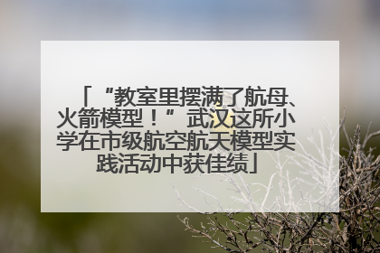 “教室里摆满了航母、火箭模型！”武汉这所小学在市级航空航天模型实践活动中获佳绩