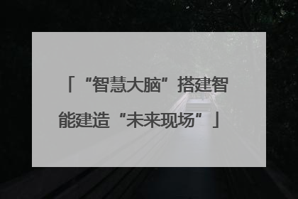 “智慧大脑”搭建智能建造“未来现场”