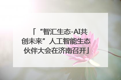 “智汇生态-AI共创未来”人工智能生态伙伴大会在济南召开