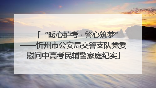 “暖心护考 · 警心筑梦”——忻州市公安局交警支队党委慰问中高考民辅警家庭纪实