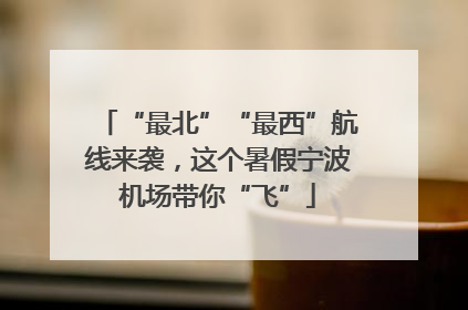 “最北”“最西”航线来袭，这个暑假宁波机场带你“飞”