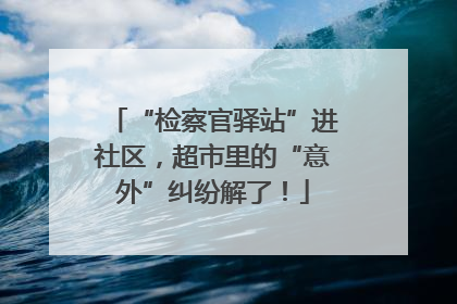 “检察官驿站”进社区，超市里的“意外”纠纷解了！