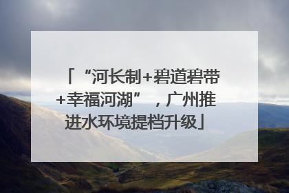 “河长制+碧道碧带+幸福河湖”，广州推进水环境提档升级
