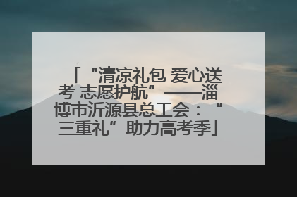 “清凉礼包 爱心送考 志愿护航”——淄博市沂源县总工会：“三重礼”助力高考季