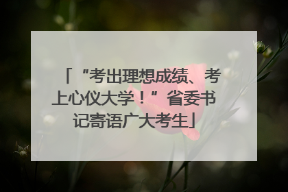 “考出理想成绩、考上心仪大学！”省委书记寄语广大考生