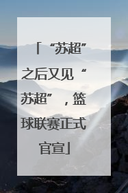 “苏超”之后又见“苏超”，篮球联赛正式官宣