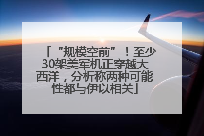 “规模空前”！至少30架美军机正穿越大西洋，分析称两种可能性都与伊以相关