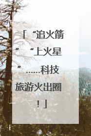 “追火箭”“上火星”……科技旅游火出圈！