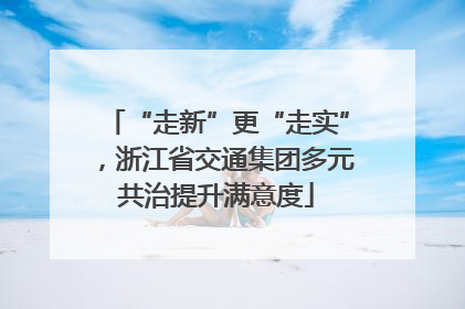 “走新”更“走实”，浙江省交通集团多元共治提升满意度