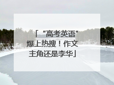 “高考英语”爆上热搜！作文主角还是李华