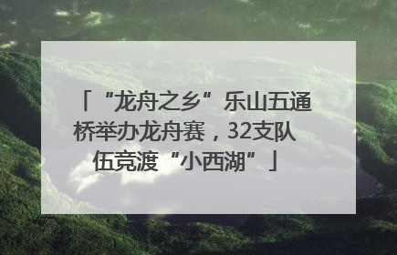 “龙舟之乡”乐山五通桥举办龙舟赛，32支队伍竞渡“小西湖”