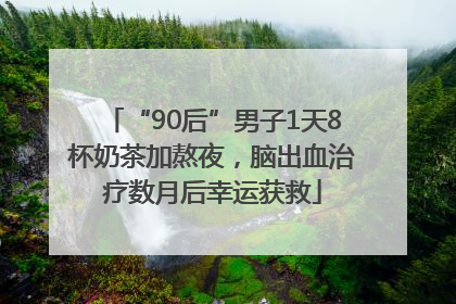 “90后”男子1天8杯奶茶加熬夜，脑出血治疗数月后幸运获救