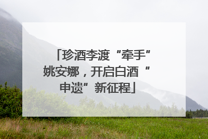 珍酒李渡“牵手”姚安娜，开启白酒“申遗”新征程