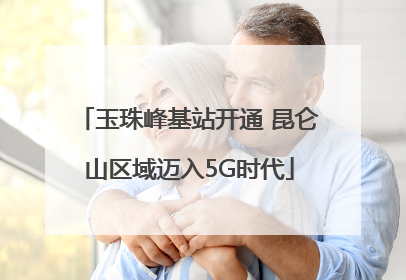 玉珠峰基站开通 昆仑山区域迈入5G时代