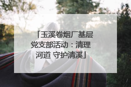 玉溪卷烟厂基层党支部活动：清理河道 守护清溪